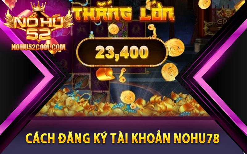 Nohu78 - Sân Chơi Đổi Thưởng Tặng Code Siêu Hấp Dẫn 11 Cách đăng ký tài khoản Nohu78